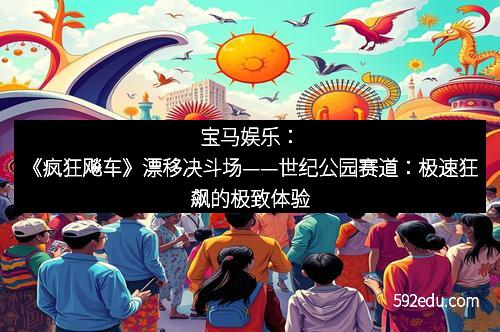 宝马娱乐：《疯狂飚车》漂移决斗场——世纪公园赛道：极速狂飙的极致体验