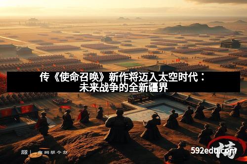 传《使命召唤》新作将迈入太空时代：未来战争的全新疆界